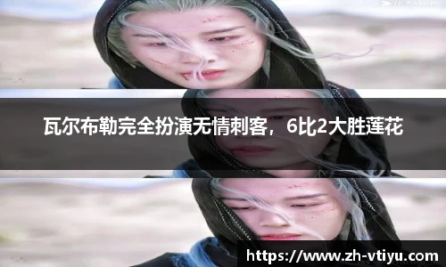 瓦尔布勒完全扮演无情刺客，6比2大胜莲花