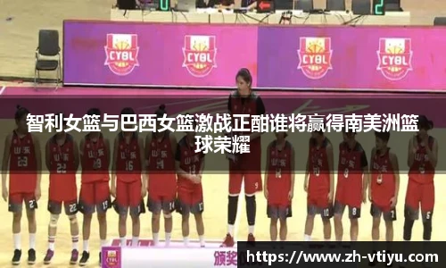 智利女篮与巴西女篮激战正酣谁将赢得南美洲篮球荣耀