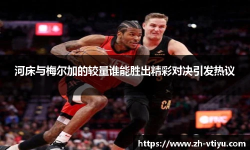 河床与梅尔加的较量谁能胜出精彩对决引发热议
