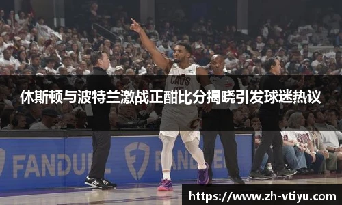 休斯顿与波特兰激战正酣比分揭晓引发球迷热议