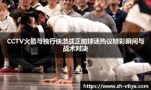 CCTV火箭与独行侠激战正酣球迷热议精彩瞬间与战术对决